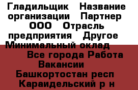 Гладильщик › Название организации ­ Партнер, ООО › Отрасль предприятия ­ Другое › Минимальный оклад ­ 20 000 - Все города Работа » Вакансии   . Башкортостан респ.,Караидельский р-н